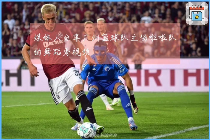 媒体人分享广州篮球队主场啦啦队的舞蹈秀视频