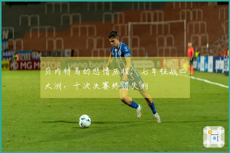 贝内特乌的悲情历程：七年征战四大洲，十次决赛终得失利