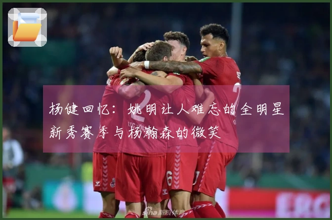 杨健回忆：姚明让人难忘的全明星新秀赛季与杨瀚森的微笑