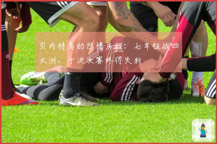 贝内特乌的悲情历程：七年征战四大洲，十次决赛终得失利