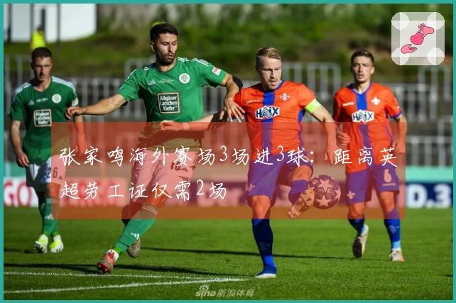 张家鸣海外赛场3场进3球：距离英超劳工证仅需2场