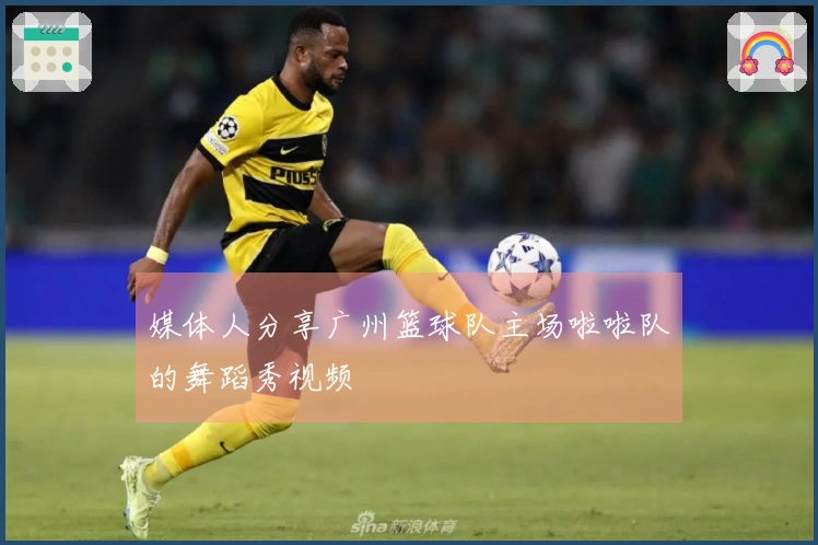 媒体人分享广州篮球队主场啦啦队的舞蹈秀视频