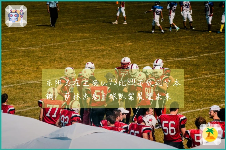 东阳光在主场以73比89不敌辽宁本钢，萨林杰表示球队需展望未来