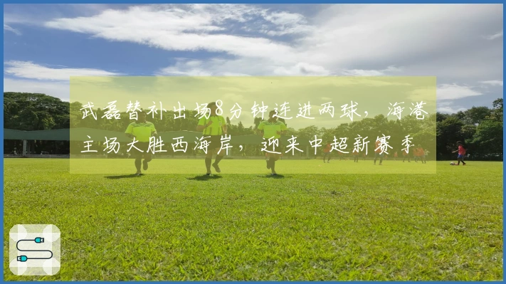 武磊替补出场8分钟连进两球，海港主场大胜西海岸，迎来中超新赛季首胜！