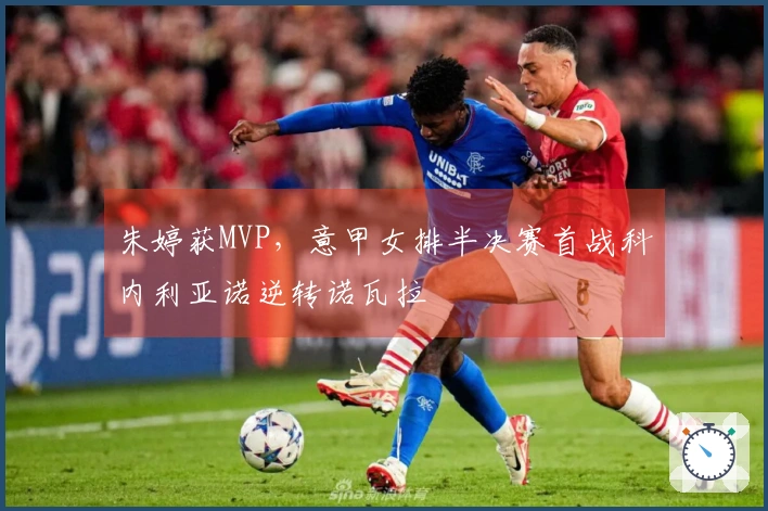 朱婷获MVP，意甲女排半决赛首战科内利亚诺逆转诺瓦拉