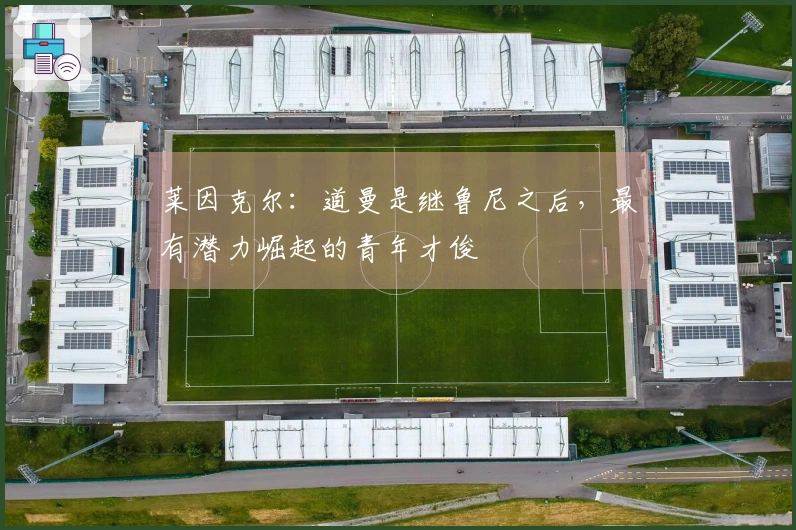 莱因克尔：道曼是继鲁尼之后，最有潜力崛起的青年才俊