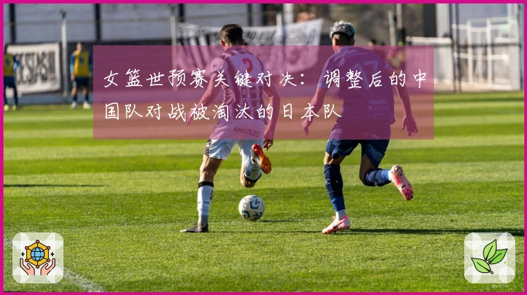 女篮世预赛关键对决：调整后的中国队对战被淘汰的日本队