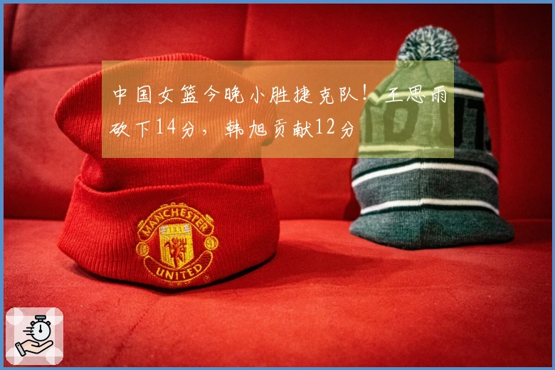 中国女篮今晚小胜捷克队！王思雨砍下14分，韩旭贡献12分