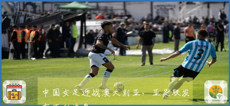 中国女足迎战澳大利亚，亚足联发布不利消息