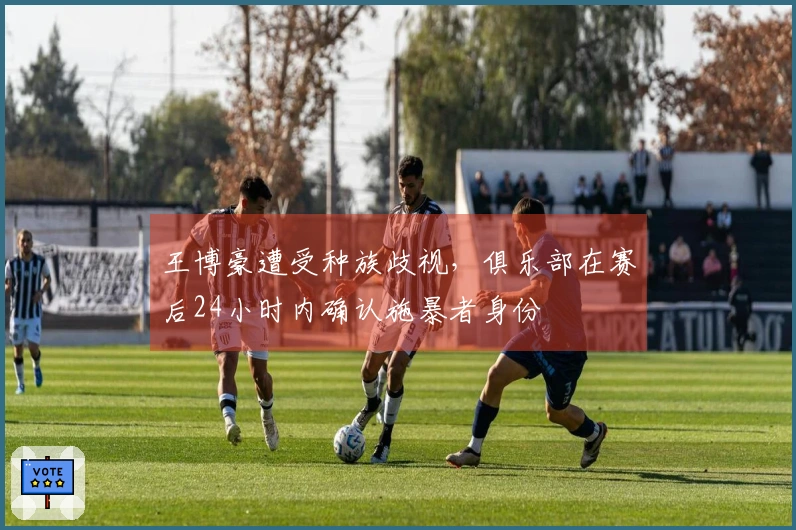 王博豪遭受种族歧视，俱乐部在赛后24小时内确认施暴者身份