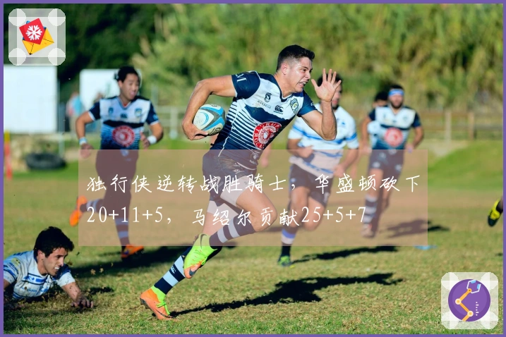 独行侠逆转战胜骑士，华盛顿砍下20+11+5，马绍尔贡献25+5+7