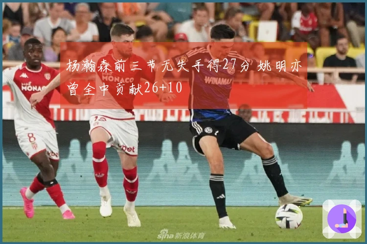 杨瀚森前三节无失手得27分 姚明亦曾全中贡献26+10