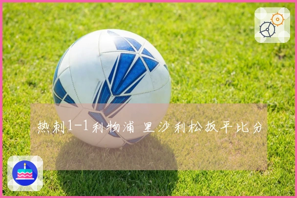 热刺1-1利物浦 里沙利松扳平比分