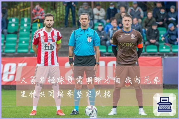 火箭年轻球员需明晰方向 我与范弗里特共同培养坚定风格