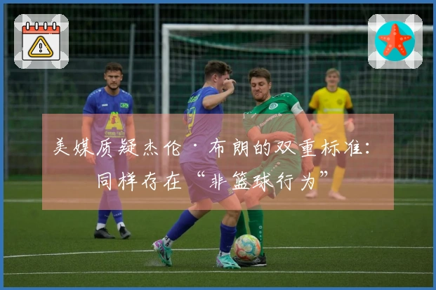 美媒质疑杰伦·布朗的双重标准：他同样存在“非篮球行为”