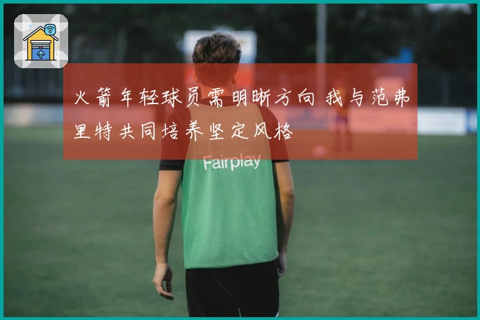 火箭年轻球员需明晰方向 我与范弗里特共同培养坚定风格