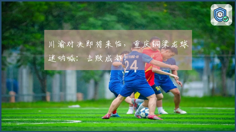 川渝对决即将来临，重庆铜梁龙球迷呐喊：击败成都！