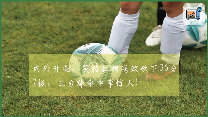 内外开花，英格拉姆高效砍下36分7板，三分球命中率惊人！