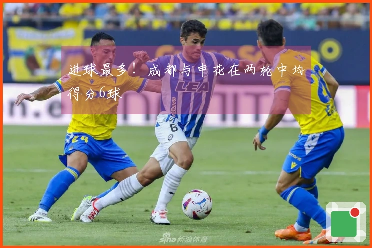 进球最多！成都与申花在两轮中均得分6球