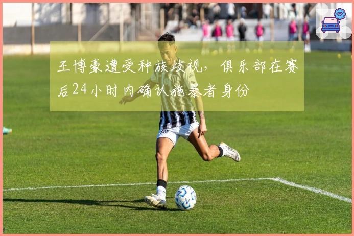 王博豪遭受种族歧视，俱乐部在赛后24小时内确认施暴者身份