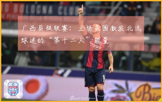广西县级联赛：主场氛围激发北流球迷的“第十二人”能量