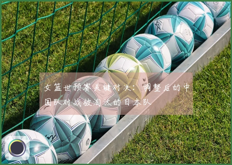 女篮世预赛关键对决：调整后的中国队对战被淘汰的日本队