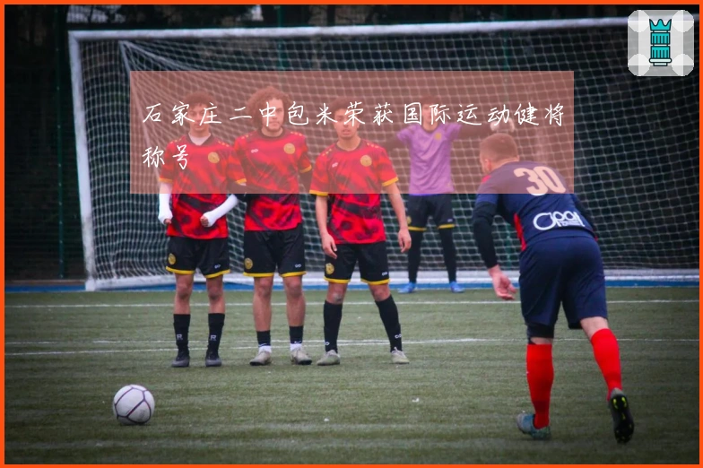 石家庄二中包米荣获国际运动健将称号