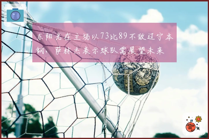 东阳光在主场以73比89不敌辽宁本钢，萨林杰表示球队需展望未来