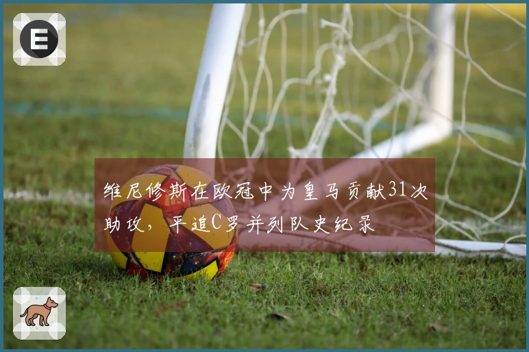 维尼修斯在欧冠中为皇马贡献31次助攻，平追C罗并列队史纪录